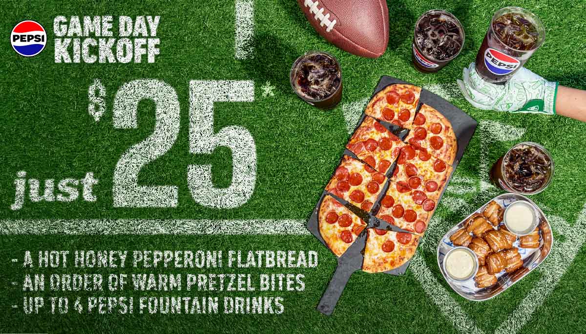 Game Day Kickoff Just $25 | A Hot Honey Pepperoni Flatbread | A Warm Pretzel Bites | Up to 4 Pepsi Fountain Drinks