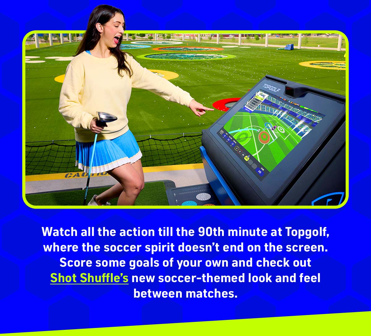 Topgolf Your Futbol Destination | The stage is set for soccer’s biggest tournament. Do you have a place to watch the world play? | Watch all the action till the 90th minute at Topgolf, where the soccer spirit doesn’t end on the screen. Aim for regulation-sized goals and check out Shot Shuffle’s new soccer-themed look and feel.